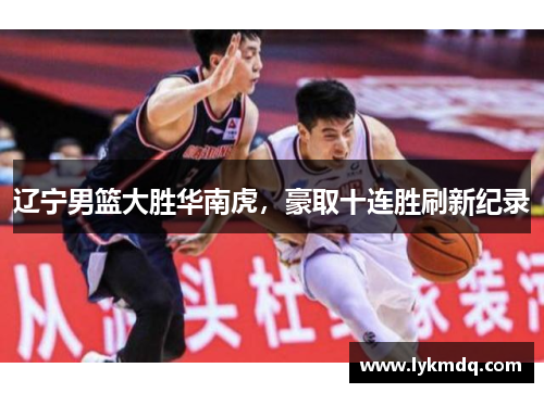 辽宁男篮大胜华南虎，豪取十连胜刷新纪录