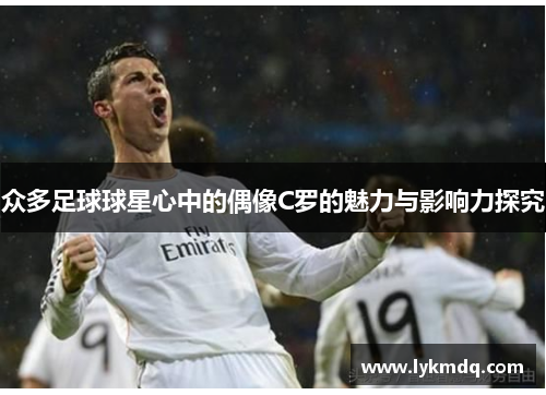 众多足球球星心中的偶像C罗的魅力与影响力探究