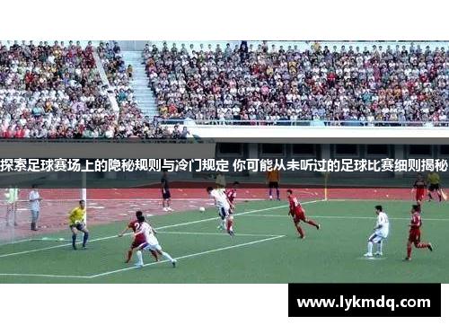 探索足球赛场上的隐秘规则与冷门规定 你可能从未听过的足球比赛细则揭秘