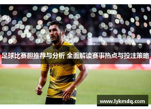 足球比赛胆推荐与分析 全面解读赛事热点与投注策略