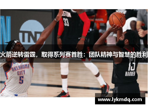 火箭逆转雷霆，取得系列赛首胜：团队精神与智慧的胜利