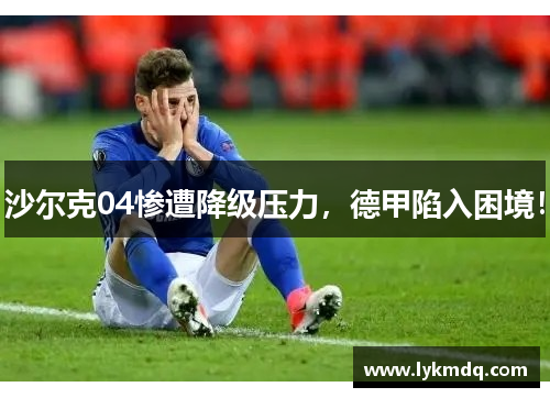 沙尔克04惨遭降级压力，德甲陷入困境！