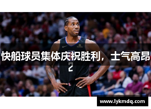 快船球员集体庆祝胜利，士气高昂